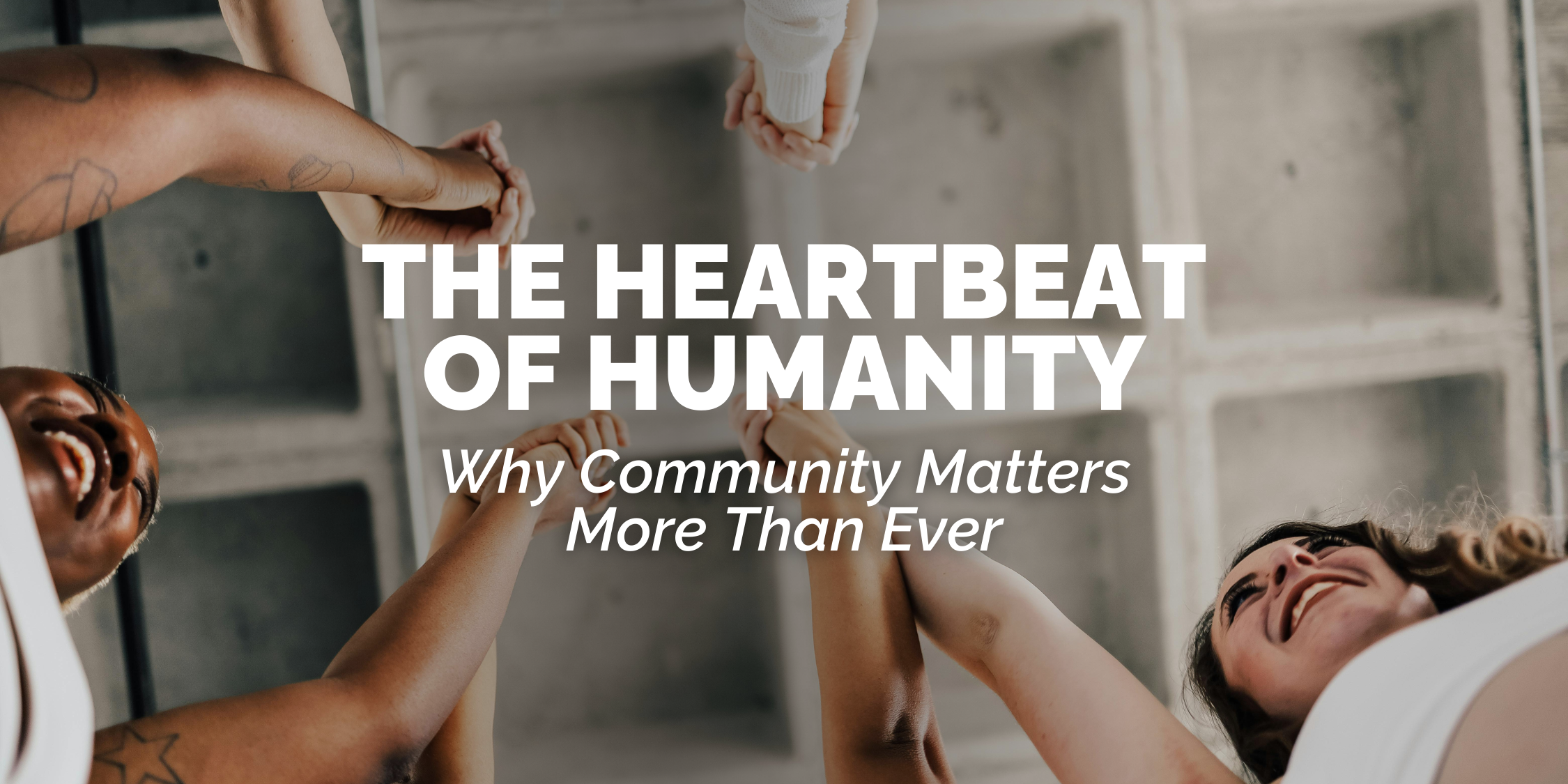 The Heartbeat Of Humanity: Why Community Matters More Than Ever